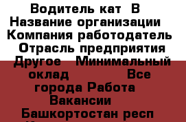 Водитель кат. В › Название организации ­ Компания-работодатель › Отрасль предприятия ­ Другое › Минимальный оклад ­ 25 000 - Все города Работа » Вакансии   . Башкортостан респ.,Караидельский р-н